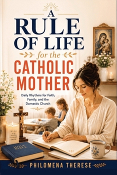 A Rule of Life for the Catholic Mother: Daily Rhythms for Faith, Family, and the Domestic Church (The Catholic Mother Series)