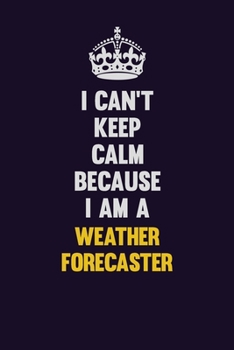 I Can't Keep Calm Because I Am A Weather forecaster: Motivational and inspirational career blank lined gift notebook with matte finish