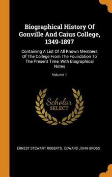 Biographical History of Gonville and Caius College, 1349-1897: Containing a List of All Known Members of the College from the Foundation to the Present Time, with Biographical Notes; Volume 1