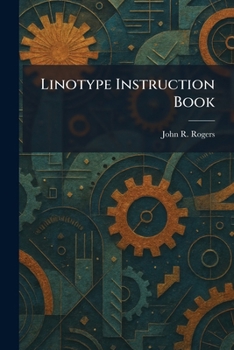 Linotype instruction book;: A detailed description of the mechanism and operation of the linotype with instructions for its erection, maintenance, and care,