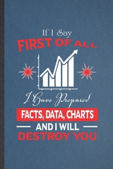 Paperback If I Say First of All I Have Prepared Facts, Data, Charts and I Will Destroy You: Blank Funny Statistics Lined Notebook/ Journal For Statistician Math Book