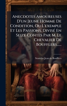 Anecdotes Amoureuses D'un Jeune Homme De Condition, Ou L'exemple Et Les Passions. DivisÃ(c) En Seize Contes Par M. Le Chevalier De Boufflers...... (French Edition)