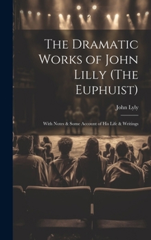 Hardcover The Dramatic Works of John Lilly (The Euphuist): With Notes & Some Account of His Life & Writings Book