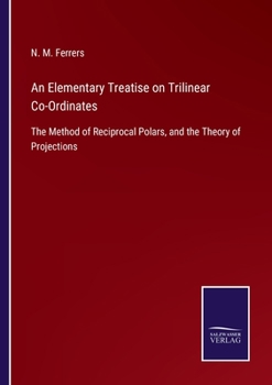 Paperback An Elementary Treatise on Trilinear Co-Ordinates: The Method of Reciprocal Polars, and the Theory of Projections Book