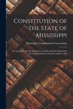 Paperback Constitution of the State of Mississippi: as Amended, With the Ordinances and Resolutions Adopted by the Constitutional Convention August, 1865 Book