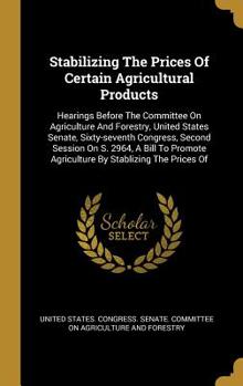 Stabilizing The Prices Of Certain Agricultural Products: Hearings Before The Committee On Agriculture And Forestry, United States Senate, Sixty-seventh Congress, Second Session On S. 2964, A Bill To P