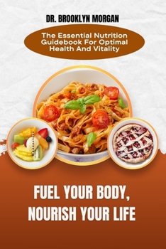 Paperback Fuel Your Body, Nourish Your Life: The Essential Nutrition Guidebook For Optimal Health And Vitality Book