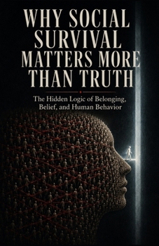 Why Social Survival Matters More Than Truth: The Hidden Logic of Belonging, Belief, and Human Behavior