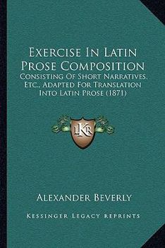 Paperback Exercise In Latin Prose Composition: Consisting Of Short Narratives, Etc., Adapted For Translation Into Latin Prose (1871) Book