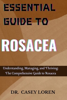 ESSENTIAL GUIDE TO ROSACEA: Understanding, Managing, and Thriving: The Comprehensive Guide to Rosacea