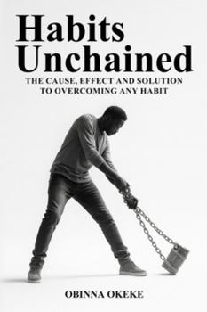 Habits Unchained: The Cause, Effect and Solution to Overcoming any Habit