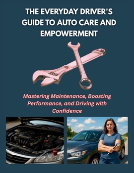 Paperback The Everyday Driver's Guide to Auto Care and Empowerment: Mastering Maintenance, Boosting Performance, and Driving with Confidence Book