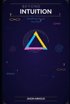 Beyond Intuition: When Math Breaks Your Brain: A Tour of the Most Surprising and Counterintuitive Results in Mathematics
