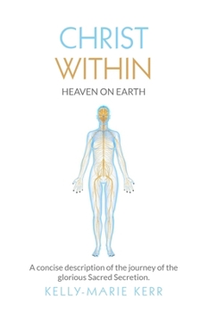 CHRIST WITHIN - HEAVEN ON EARTH: A Concise Description of The Journey of The Glorious Sacred Secretion