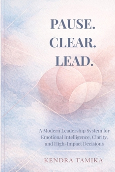 Pause. Clear. Lead.: A Modern Leadership System for Emotional Intelligence, Clarity, and High-Impact Decisions