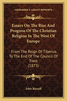 Essays on the Rise and Progress of the Christian Religion in the West of Europe: From the Reign of Tiberius to the End of the Council of Trent