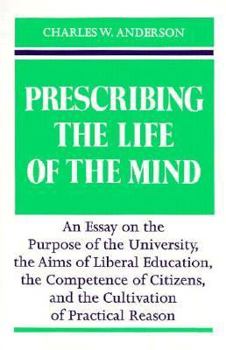 Hardcover Prescribing the Life of the Mind: An Essay on the Purpose of the University, the Aims of Liberal Education, the Competence of Citizens, and the Cultiv Book