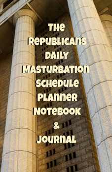 The Republicans Daily Masturbation Schedule Planner Notebook & Journal: The Perfect Gift Idea Adult Gag Prank Gifts Novelty Joke Stocking Stuffer Ideas 5.5x8.5 College Ruled White Paper Glossy Cover