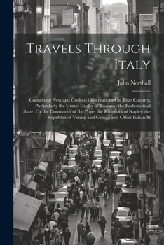 Paperback Travels Through Italy: Containing New and Curious Observations On That Country; Particularly the Grand Duchy of Tuscany; the Ecclesiastical S Book