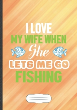 I Love My Wife When She Lets Me Go Fishing: Fishkeeping Funny Lined Notebook Journal For Tropical Fish Hobby, Unique Special Inspirational Saying Birthday Gift Popular B5 7x10 110 Pages