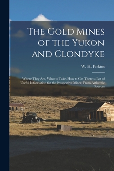 Paperback The Gold Mines of the Yukon and Clondyke: Where They are, What to Take, how to get There: a lot of Useful Information for the Prospective Miner, From Book