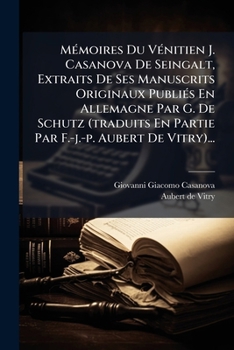 M�moires Du V�nitien J. Casanova De Seingalt, Extraits De Ses Manuscrits Originaux Publi�s En Allemagne Par G. De Schutz (traduits En Partie Par F.-j.-p. Aubert De Vitry)...