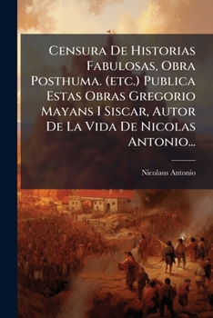 Censura De Historias Fabulosas Obras Posthumea De Don Nicolas Antonio, Publica Don Gregorio Mayans I Siscar