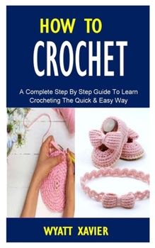 Paperback How to Crotchet: A Complete Step By Step Guide to Learn Crocheting The Quick & Easy Way Book