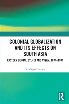 Paperback Colonial Globalization and its Effects on South Asia: Eastern Bengal, Sylhet, and Assam, 1874-1971 Book