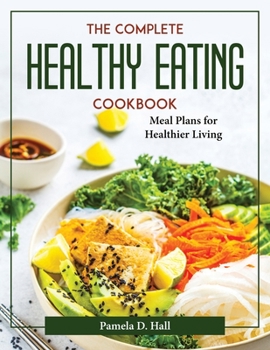 The Complete Healthy Eating Cookbook: Meal Plans for Healthier Living
