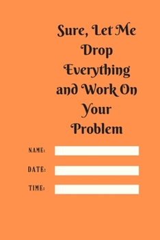 Sure, Let Me Drop Everything and Work On Your Problem: Lined notebook.Notebook, Journal, Diary, Doodle Book (120Pages, Blank, 6 x 9)