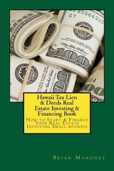 Hawaii Tax Lien & Deeds Real Estate Investing & Financing Book: How to Start & Finance Your Real Estate Investing Small Business