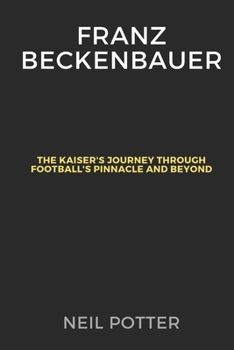 Franz Beckenbauer: The Kaiser's Journey Through Football's Pinnacle and Beyond (BIOGRAPHY OF THE RICH AND FAMOUS)