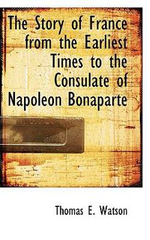 The Story of France from the Earliest Times to the Consulate of Napoleon Bonaparte
