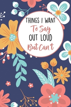 Things I Want To Say Out Loud But Can't: Lined Office Gag Notebook / Journal for Coworkers and Friends. Snarky Gift Suitable For Women