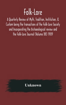 Folk-Lore; A Quarterly Review of Myth, Tradition, Institution, & Custom being the transactions of the Folk-Lore Society and Incorporating the ... and the Folk-Lore Journal (Volume XX) 1909