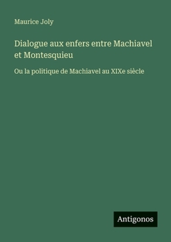 Dialogue aux enfers entre Machiavel et Montesquieu: Ou la politique de Machiavel au XIXe siècle (French Edition)