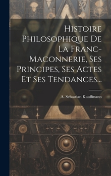 Hardcover Histoire Philosophique De La Franc-maconnerie, Ses Principes, Ses Actes Et Ses Tendances... [French] Book