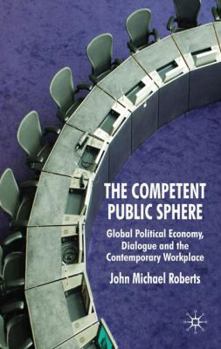 Hardcover The Competent Public Sphere: Global Political Economy, Dialogue and the Contemporary Workplace Book