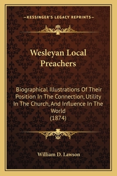 Wesleyan Local Preachers: Biographical Illustrations Of Their Position In The Connection, Utility In The Church, And Influence In The World