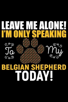Leave Me Alone! I'm Only Speaking to My Belgian Shepherd Today!: Cool Belgian Shepherd Dog Journal Notebook – Funny Belgian Shepherd - Belgian Shepherd Owner Gifts. 6 x 9 in 120 pages