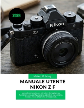 Manuale utente Nikon Z f 2026: Manuale completo con istruzioni dettagliate su funzionamento, configurazione, obiettivi, esposizione, messa a fuoco e ... Mastery Manual Guide) (Italian Edition)