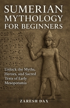 Sumerian Mythology for Beginners: Unlock the Myths, Heroes, and Sacred Texts of Early Mesopotamia
