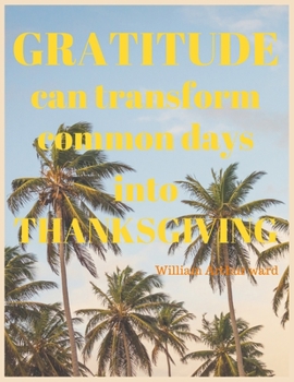 Paperback GRATITUDE can transform common days into THANKSGIVING William Arthur ward: A 1 year, 52 Week Guide To Cultivate An Attitude Of Gratitude: Gratitude jo Book