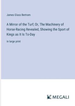 Paperback A Mirror of the Turf; Or, The Machinery of Horse-Racing Revealed, Showing the Sport of Kings as It Is To-Day: in large print Book
