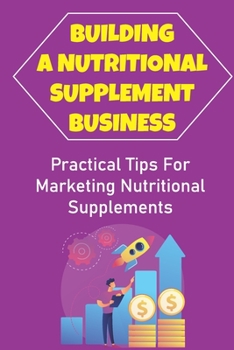 Paperback Building A Nutritional Supplement Business: Practical Tips For Marketing Nutritional Supplements: Supplement Marketing Success Secrets Book