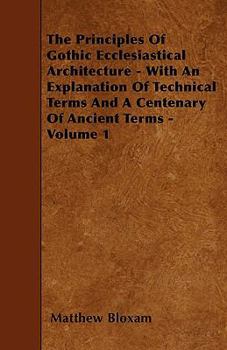 Paperback The Principles Of Gothic Ecclesiastical Architecture - With An Explanation Of Technical Terms And A Centenary Of Ancient Terms - Volume 1 Book