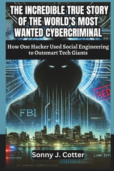 THE INCREDIBLE TRUE STORY OF THE WORLD’S MOST WANTED CYBERCRIMINAL: How One Hacker Used Social Engineering to Outsmart Tech Giants