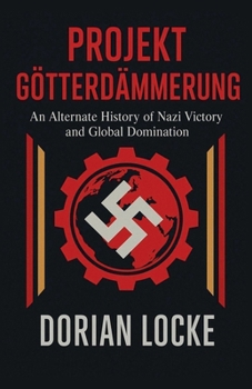 Projekt Götterdämmerung: An Alternate History of Nazi Victory and Global Domination
