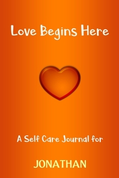 Love Begins Here : A Self Care Journal for JONATHAN: Lined Notebook / Journal Gift, 120 Pages, 6x9, Soft Cover, Matte Finish